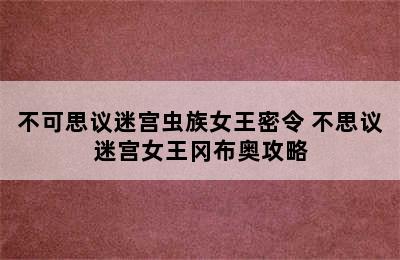 不可思议迷宫虫族女王密令 不思议迷宫女王冈布奥攻略